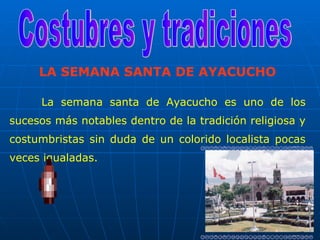LA SEMANA SANTA DE AYACUCHO

     La semana santa de Ayacucho es uno de los
sucesos más notables dentro de la tradición religiosa y
costumbristas sin duda de un colorido localista pocas
veces igualadas.
 