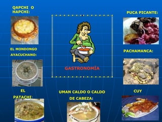 QAPCHI O
HAPCHI:                             PUCA PICANTE:




EL MONDONGO
                                   PACHAMANCA:
AYACUCHANO:



                GASTRONOMÍA




    EL        UMAN CALDO O CALDO      CUY
 PATACHI:         DE CABEZA:
 