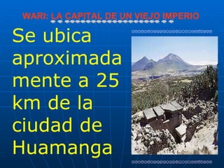 WARI: LA CAPITAL DE UN VIEJO IMPERIO 
  


Se ubica
aproximada
mente a 25
km de la
ciudad de
Huamanga
 