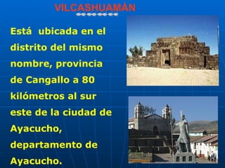 VILCASHUAMÁN

Está ubicada en el
distrito del mismo
nombre, provincia
de Cangallo a 80
kilómetros al sur
este de la ciudad de
Ayacucho,
departamento de
Ayacucho.
 
