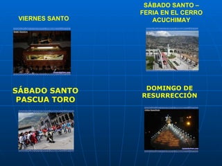 SÁBADO SANTO –
                 FERIA EN EL CERRO
 VIERNES SANTO      ACUCHIMAY




SÁBADO SANTO      DOMINGO DE
                 RESURRECCIÓN
 PASCUA TORO
 
