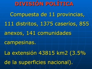 DIVISIÓN POLÍTICA

  Compuesta de 11 provincias,
111 distritos, 1375 caseríos, 855
anexos, 141 comunidades
campesinas.

La extensión 43815 km2 (3.5%
de la superficies nacional).
 