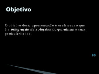 O objetivo desta apresentação é esclarecer o que é a  integração de soluções corporativas  e suas particularidades. Objetivo 