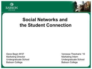 Social Networks and  the Student Connection Gene Begin M’07 Vanessa Theoharis ‘10 Marketing Director Marketing Intern Undergraduate School Undergraduate School Babson College Babson College 