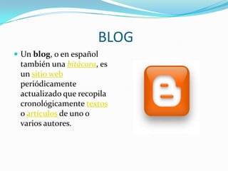 BLOG
 Un blog, o en español
 también una bitácora, es
 un sitio web
 periódicamente
 actualizado que recopila
 cronológicamente textos
 o artículos de uno o
 varios autores.
 