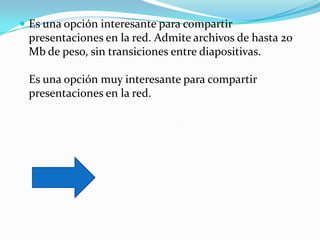  Es una opción interesante para compartir
 presentaciones en la red. Admite archivos de hasta 20
 Mb de peso, sin transiciones entre diapositivas.

 Es una opción muy interesante para compartir
 presentaciones en la red.
 