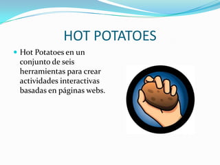 HOT POTATOES
 Hot Potatoes en un
 conjunto de seis
 herramientas para crear
 actividades interactivas
 basadas en páginas webs.
 