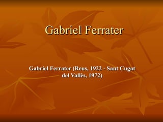 Gabriel Ferrater Gabriel Ferrater (Reus, 1922 - Sant Cugat del Vallès, 1972) 