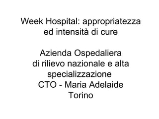 Week Hospital: appropriatezza ed intensità di cure Azienda Ospedaliera di rilievo nazionale e alta specializzazione  CTO - Maria Adelaide Torino 