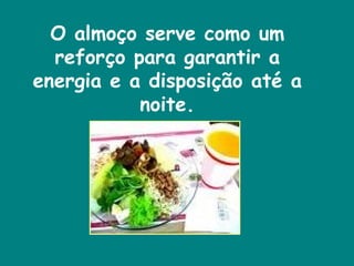 O almoço serve como um reforço para garantir a energia e a disposição até a noite. 