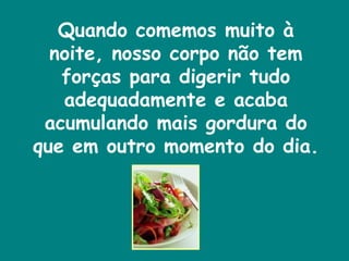 Quando comemos muito à noite, nosso corpo não tem forças para digerir tudo adequadamente e acaba acumulando mais gordura do que em outro momento do dia. 