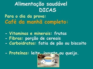 Alimentação saudável DICAS Para o dia da prova:  Café da manhã completo:   -  Vitaminas e minerais : frutas  -  Fibras:  porção de cereais  -  Carboidratos:  fatia de pão ou biscoito  -  Proteínas:  leite, iogurte ou queijo.  