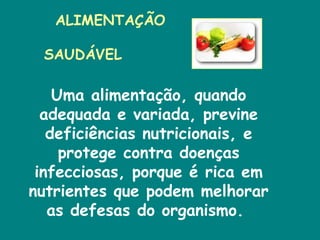 ALIMENTAÇÃO  SAUDÁVEL                         Uma alimentação, quando adequada e variada, previne deficiências nutricionais, e protege contra doenças infecciosas, porque é rica em nutrientes que podem melhorar as defesas do organismo.  
