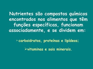 Nutrientes são compostos químicos encontrados nos alimentos que têm funções específicas, funcionam associadamente, e se dividem em:  carboidratos, proteínas e lipídeos;  vitaminas e sais minerais. 