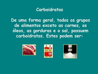 Carboidratos  De uma forma geral, todos os grupos de alimentos exceto as carnes, os óleos, as gorduras e o sal, possuem carboidratos. Estes podem ser:  