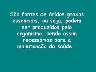 São fontes de ácidos graxos essenciais, ou seja, podem ser produzidos pelo organismo, sendo assim necessárias para a manutenção da saúde.  