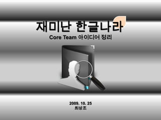 / 재미난 한글나라 Core Team 아이디어 정리 2009. 10. 25 최상조 