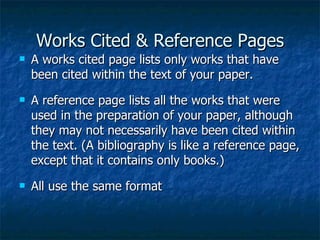 Works Cited & Reference Pages A works cited page lists only works that have been cited within the text of your paper. A reference page lists all the works that were used in the preparation of your paper, although they may not necessarily have been cited within the text. (A bibliography is like a reference page, except that it contains only books.) All use the same format 