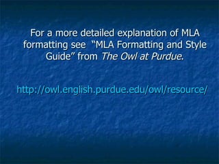 For a more detailed explanation of MLA formatting see  “MLA Formatting and Style Guide” from  The Owl at Purdue . http://owl.english.purdue.edu/owl/resource/557/15   
