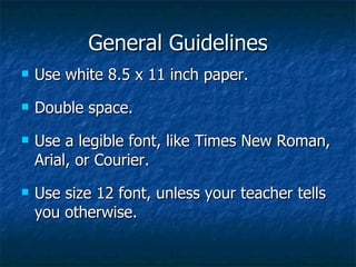 General Guidelines Use white 8.5 x 11 inch paper. Double space. Use a legible font, like Times New Roman, Arial, or Courier. Use size 12 font, unless your teacher tells you otherwise. 