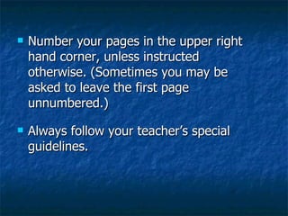 Number your pages in the upper right hand corner, unless instructed otherwise. (Sometimes you may be asked to leave the first page unnumbered.) Always follow your teacher’s special guidelines. 