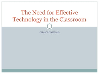 GRANT GIGSTAD The Need for Effective Technology in the Classroom 