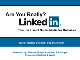 Are You Really?

      Effective Use of Social Media for Business



    • tips for getting the most out of LinkedIn


  Presented by: Shauna Gillens, President & Principal
             Metropolitan Meetings & Events
 