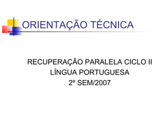 ORIENTAÇÃO TÉCNICA
RECUPERAÇÃO PARALELA CICLO II
LÍNGUA PORTUGUESA
2º SEM/2007
 