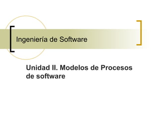 Ingeniería de Software Unidad II. Modelos de Procesos de software 