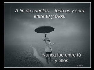 A fin de cuentas… todo es y será entre tú y Dios. Nunca fue entre tú  y ellos. Gloria 