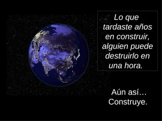 Aún así… Construye.   Lo que  tardaste años en construir, alguien puede destruirlo en una hora.   