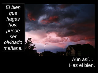 El bien que hagas hoy, puede ser olvidado mañana. Aún así… Haz el bien. 