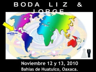 BODA LIZ & JORGE Noviembre 12 y 13, 2010 Bahías de Huatulco, Oaxaca. 