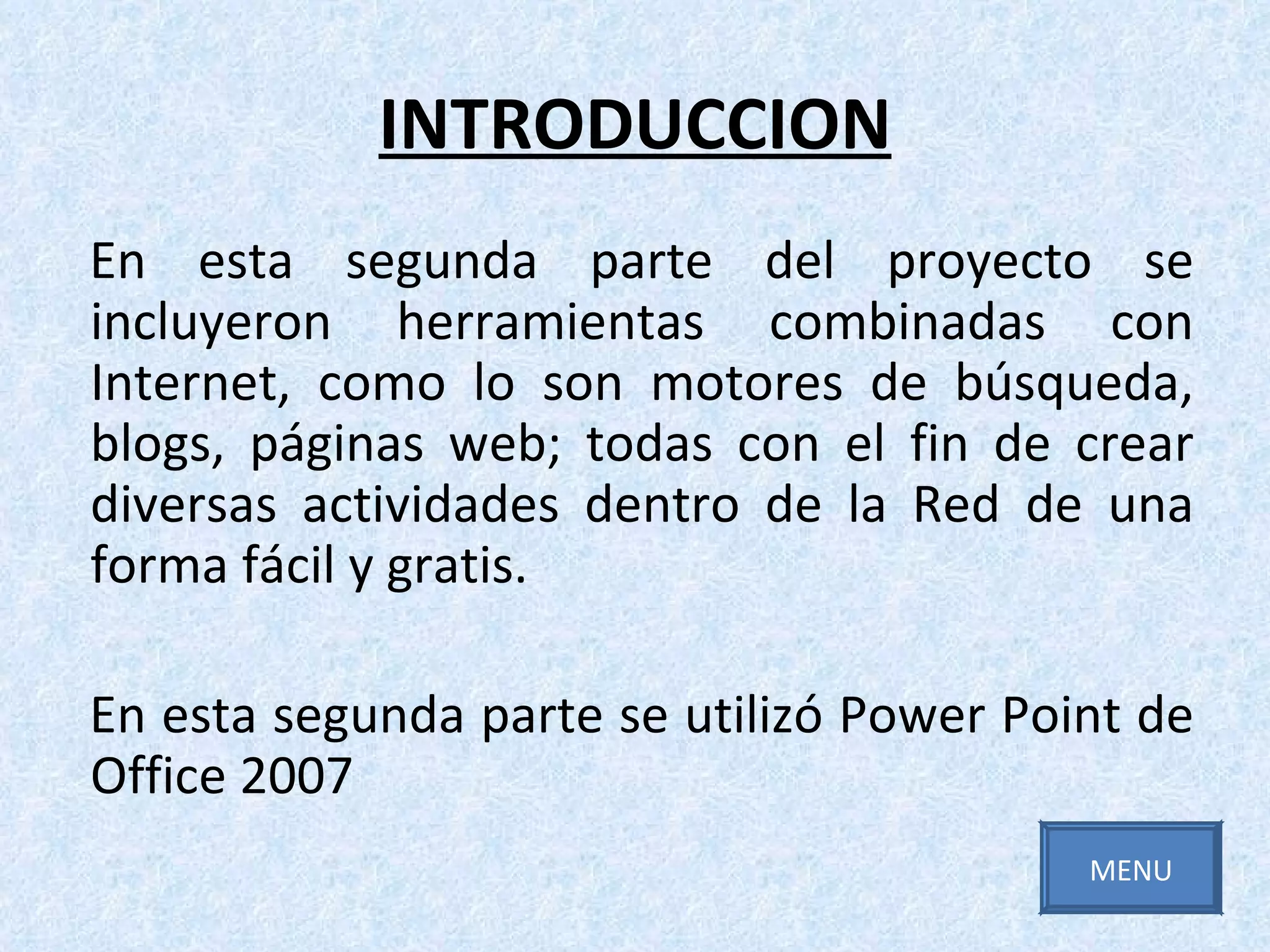 INTRODUCCION En esta segunda parte del proyecto se incluyeron herramientas combinadas con Internet, como lo son motores de búsqueda, blogs, páginas web; todas con el fin de crear diversas actividades dentro de la Red de una forma fácil y gratis. En esta segunda parte se utilizó Power Point de Office 2007 MENU 