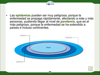 Las  epidemias  pueden ser muy peligrosa, porque la enfermedad se propaga rápidamente, afectando a más y más personas, pudiendo llegar al nivel de  pandemia , que es el más peligroso, porque la enfermedad se ha extendido a países e incluso continentes. 