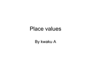 Place values By kwaku A 