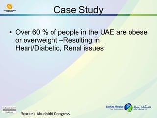 Case Study Over 60 % of people in the UAE are obese or overweight –Resulting in Heart/Diabetic, Renal issues Source : Abudabhi Congress 