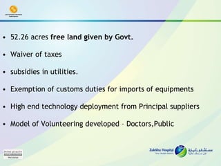 52.26 acres  free land given by Govt.   Waiver of taxes  subsidies in utilities. Exemption of customs duties for imports of equipments High end technology deployment from Principal suppliers Model of Volunteering developed – Doctors,Public 