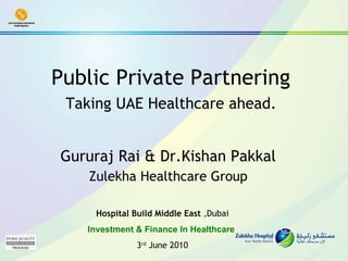 Public Private Partnering  Taking UAE Healthcare ahead.   Gururaj Rai & Dr.Kishan Pakkal Zulekha Healthcare Group Hospital Build Middle East  ,Dubai Investment & Finance In Healthcare   3 rd  June 2010 