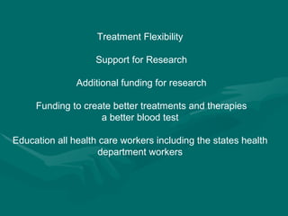 Treatment Flexibility  Support for Research Additional funding for research Funding to create better treatments and therapies a better blood test  Education all health care workers including the states health  department workers  