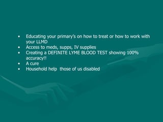 Educating your primary’s on how to treat or how to work with your LLMD Access to meds, supps, IV supplies Creating a DEFINITE LYME BLOOD TEST showing 100% accuracy!! A cure  Household help  those of us disabled 