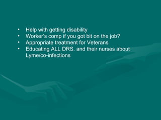 Help with getting disability Worker’s comp if you got bit on the job?  Appropriate treatment for Veterans  Educating ALL DRS. and their nurses about Lyme/co-infections 