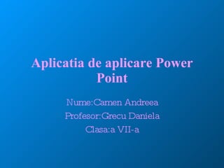 Aplicatia de aplicare Power Point Nume:Camen Andreea Profesor:Grecu Daniela Clasa:a VII-a 