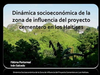 Dinámica socioeconómica de la zona de influencia del proyecto cementero en los Haitises Fátima Portorreal  Iván Salcedo Dinámica Socioeconómica de la Zona de Influencia del Proyecto Cementera en Los Haitises. 