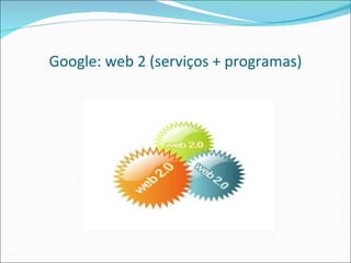 Google: web 2 (serviços + programas) 