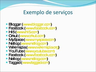 Exemplo de serviços Blogger ( www.blogger.com ) Facebook ( www.facebook.com ) Hi5 ( www.hi5.com ) Orkut ( www.orkut.com ) MySpace ( www.myspace.com ) Netlog ( www.netlog.com ) Wikimapia ( www.wikimapia.org ) YouTube ( www.youtube.com) Facebook ( www.facebook.com ) Netlog ( www.netlog.com ) Tagged ( www.tagged.com )  