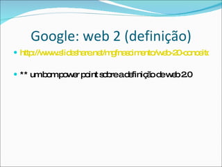 Google: web 2 (definição) http://www.slideshare.net/mgfnascimento/web-20-conceito-tendncias-e-desafios-presentation ** um bom power point sobre a definição de web 2.0 