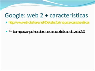 Google: web 2 + caracteristicas http://www.slideshare.net/Dekster/principais-caractersticas-web-2-presentation ** bom power point sobre as características da web 2.0 