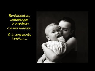 Sentimentos,  lembranças  e histórias compartilhadas. O inconsciente familiar... 