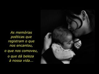 As memórias poéticas que registram o que nos encantou, o que nos comoveu, o que dá beleza  à nossa vida... 
